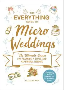 The Everything Guide to Micro Weddings: The Ultimate Source for Planning a Small and Meaningful Wedding (Everything®)