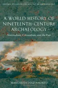 A World History of Nineteenth-Century Archaeology: Nationalism, Colonialism, and the Past (repost)