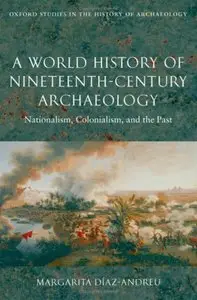 A World History of Nineteenth-Century Archaeology: Nationalism, Colonialism, and the Past