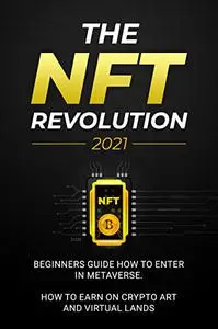 The NFT Revolution: 2021 Beginners Guide How to Enter in Metaverse. How to Earn on Crypto Art and Virtual Lands