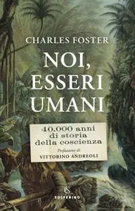 Charles Foster - Noi, esseri umani. 40.000 anni di storia della coscienza