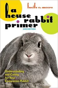 A House Rabbit Primer: Understanding and Caring for Your Companion Rabbit, 2nd Edition