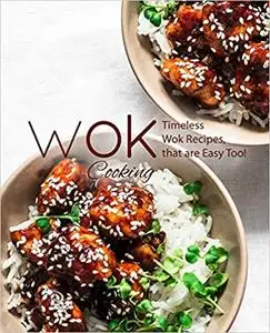 Wok Cooking: Timeless Wok Recipes that are Easy Too!