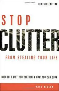 Stop Clutter From Stealing Your Life: Discover Why You Clutter and How You Can Stop