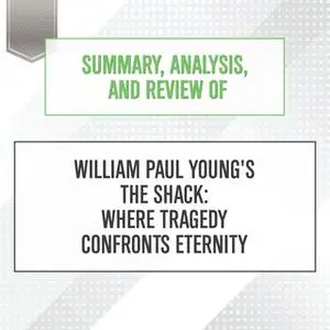 «Summary, Analysis, and Review of William Paul Young's The Shack: Where Tragedy Confronts Eternity» by Start Publishing