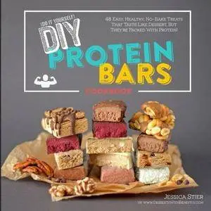 DIY Protein Bars Cookbook: Easy, Healthy, Homemade No-Bake Treats That Taste Like Dessert, But Just Happen To Be Packed With Pr