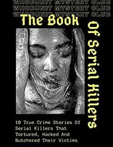 The Book Of Serial Killers : 10 True Crime Stories Of Serial Killers That Tortured, Hacked And Butchered Their Victims