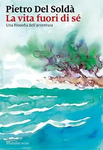 La vita fuori di sé. Una filosofia dell'avventura - Pietro Del Soldà