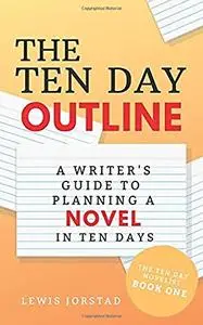 The Ten Day Outline: A Writer's Guide to Planning a Novel in Ten Days