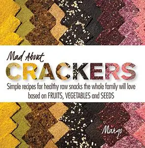 Mad about Crackers: Simple recipes for healthy raw snacks the whole family will love based on FRUITS, VEGETABLES and SEEDS