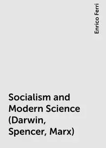 «Socialism and Modern Science (Darwin, Spencer, Marx)» by Enrico Ferri