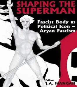 Shaping the superman : fascist body as a political icon. Volume 1, Aryan fascism