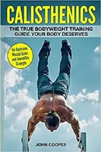 Calisthenics: The True Bodyweight Training Guide Your Body Deserves - For Explosive Muscle Gains and Incredible Strength