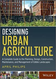 Designing Urban Agriculture: A Complete Guide to the Planning, Design, Construction, Maintenance and Management of Edibl