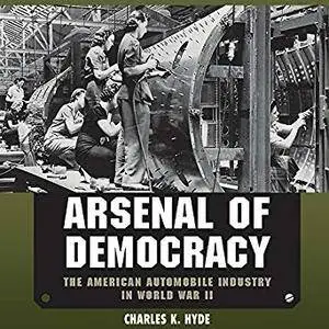 Arsenal of Democracy: The American Automobile Industry in World War II [Audiobook]