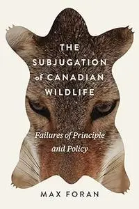 The Subjugation of Canadian Wildlife: Failures of Principle and Policy (Volume 9)