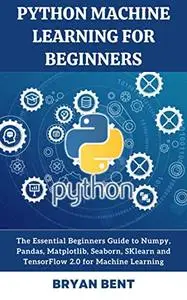 Python Machine Learning for Beginners: The Essential Beginners Guide to Numpy, Pandas, Matplotlib, Seaborn, SKlearn