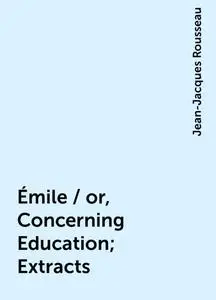 «Émile / or, Concerning Education; Extracts» by Jean-Jacques Rousseau