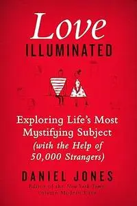 Love Illuminated: Exploring Life's Most Mystifying Subject (With the Help of 50,000 Strangers)