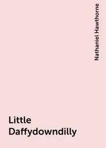 «Little Daffydowndilly» by Nathaniel Hawthorne