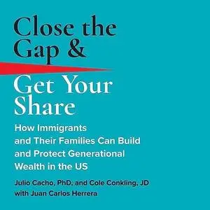 Close the Gap & Get Your Share: How Immigrants and Their Families Can Build and Protect Generational Wealth in US [Audiobook]