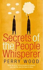 Secrets Of The People Whisperer: Using the art of communication to enhance your own life, and the lives of others