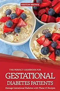 The Perfect Cookbook for Gestational Diabetes Patients: Manage Gestational Diabetes with These 25 Recipes