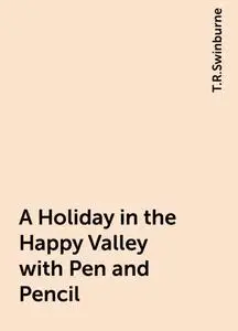 «A Holiday in the Happy Valley with Pen and Pencil» by T.R.Swinburne