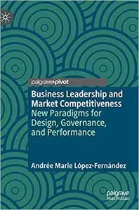 Business Leadership and Market Competitiveness: New Paradigms for Design, Governance, and Performance