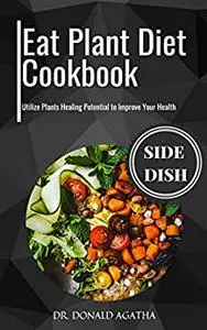 The Eat Plant Diet Cookbook: Utilize Plants Healing Potential to Improve Your Health