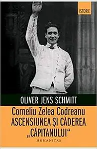 Corneliu Zelea Codreanu. Ascensiunea si caderea Capitanului