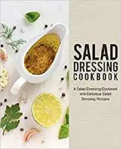 Salad Dressing Cookbook: A Salad Dressing Cookbook with Delicious Salad Dressing Recipes