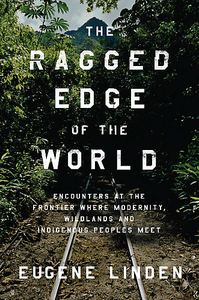 The Ragged Edge of the World: Encounters at the Frontier Where Modernity, Wildlands, and Indigenous Peoples Meet