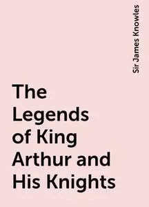 «The Legends of King Arthur and His Knights» by Sir James Knowles