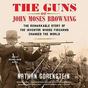 The Guns of John Moses Browning: The Remarkable Story of the Inventor Whose Firearms Changed the World [Audiobook]