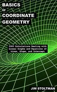 Basics of Coordinate Geometry: 2900 Calculations Dealing with Linear Graphs and Equations of Lines, Slope, and Intercept