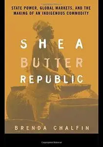 Shea Butter Republic: State Power, Global Markets, and the Making of an Indigenous Commodity