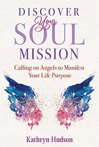 Discover Your Soul Mission: Calling on Angels to Manifest Your Life Purpose