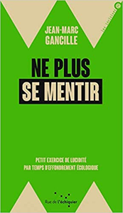 Ne plus se mentir - Petit exercice de lucidité par temps d'effondrement écologique - Jean-Marc Gancille