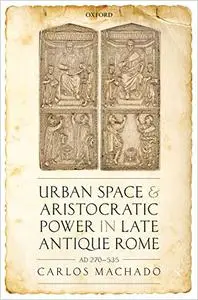 Urban Space and Aristocratic Power in Late Antique Rome: AD 270-535