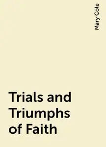 «Trials and Triumphs of Faith» by Mary Cole