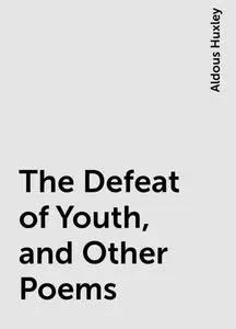 «The Defeat of Youth, and Other Poems» by Aldous Huxley