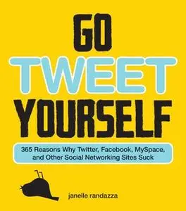 «Go Tweet Yourself: 365 Reasons Why Twitter, Facebook, MySpace, and Other Social Networking Sites Suck» by Janelle Randa