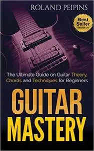 Guitar Mastery 2: The Ultimate Guide on Guitar Theory, Chords and Techniques for Beginners (Guitar Theory, Guitar Lessons Book)