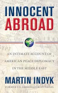 «Innocent Abroad: An Intimate Account of American Peace Diplomacy in the Middle East» by Martin Indyk
