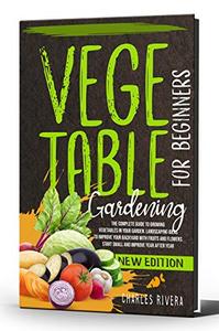 VEGETABLE GARDENING FOR BEGINNERS : The complete guide to growing vegetables in your garden