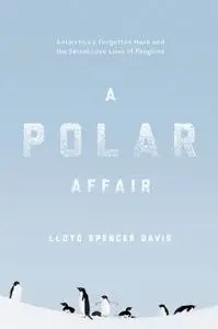 A Polar Affair: Antarctica's Forgotten Hero and the Secret Love Lives of Penguins