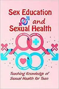 Sex Education and Sexual Health: Teaching Knowledge of Sexual Health for Teen: Book for Teenagers