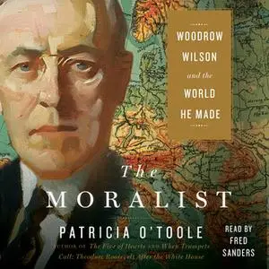 «The Moralist: Woodrow Wilson and the World He Made» by Patricia O’Toole