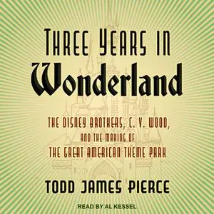 «Three Years in Wonderland: The Disney Brothers, C. V. Wood, and the Making of the Great American Theme Park» by Todd Ja